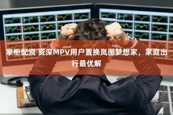 掌柜配资 资深MPV用户置换岚图梦想家，家庭出行最优解
