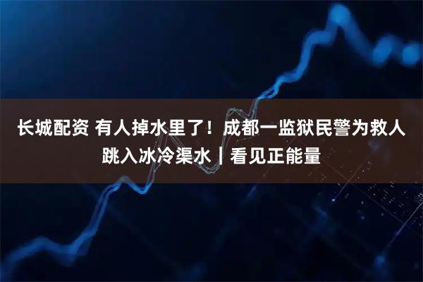 长城配资 有人掉水里了！成都一监狱民警为救人跳入冰冷渠水｜看见正能量