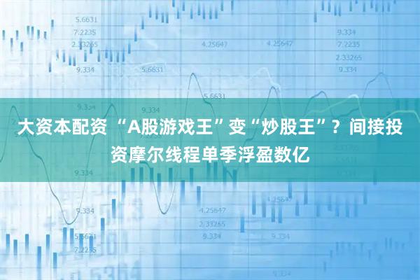 大资本配资 “A股游戏王”变“炒股王”？间接投资摩尔线程单季浮盈数亿