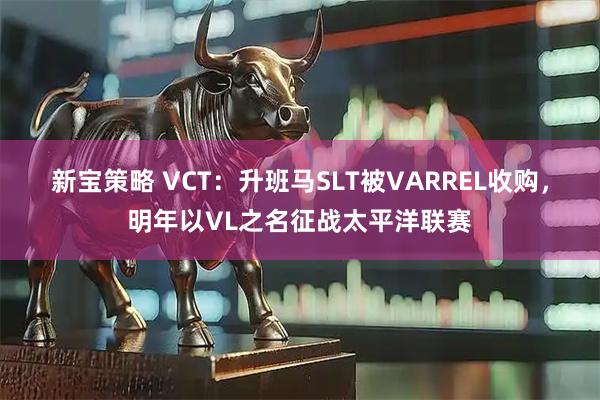 新宝策略 VCT：升班马SLT被VARREL收购，明年以VL之名征战太平洋联赛