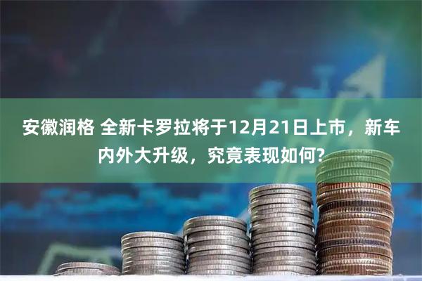 安徽润格 全新卡罗拉将于12月21日上市，新车内外大升级，究竟表现如何?