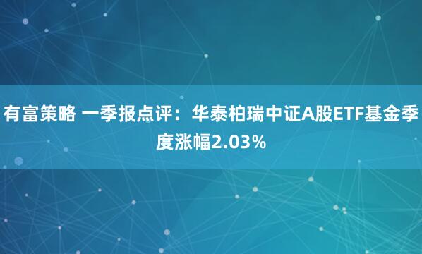 有富策略 一季报点评：华泰柏瑞中证A股ETF基金季度涨幅2.03%