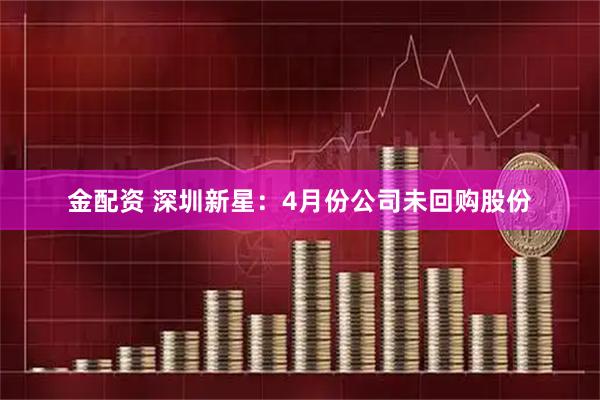 金配资 深圳新星：4月份公司未回购股份