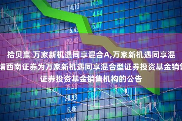 拾贝赢 万家新机遇同享混合A,万家新机遇同享混合C: 关于新增西南证券为万家新机遇同享混合型证券投资基金销售机构的公告