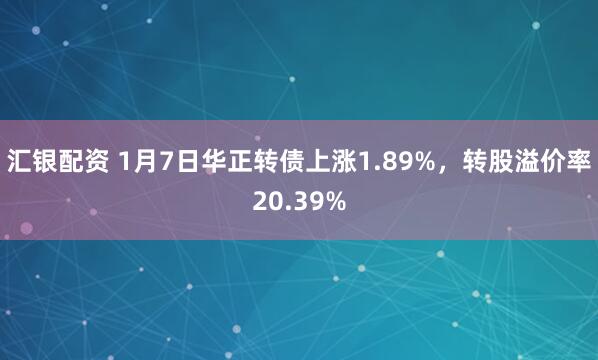 汇银配资 1月7日华正转债上涨1.89%，转股溢价率20.39%