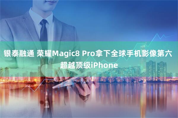银泰融通 荣耀Magic8 Pro拿下全球手机影像第六 超越顶级iPhone