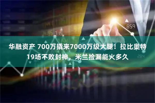 华融资产 700万撬来7000万级大腿！拉比奥特19场不败封神，米兰捡漏能火多久
