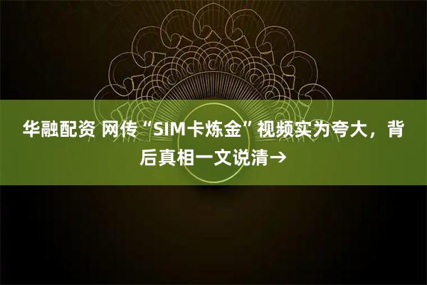 华融配资 网传“SIM卡炼金”视频实为夸大，背后真相一文说清→