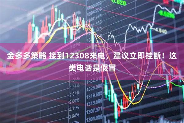 金多多策略 接到12308来电，建议立即挂断！这类电话是假冒