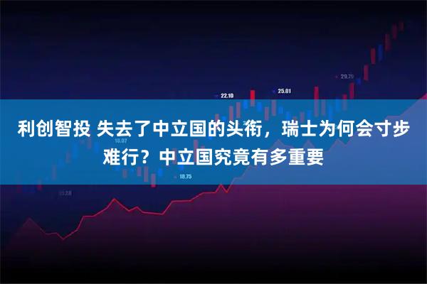 利创智投 失去了中立国的头衔，瑞士为何会寸步难行？中立国究竟有多重要