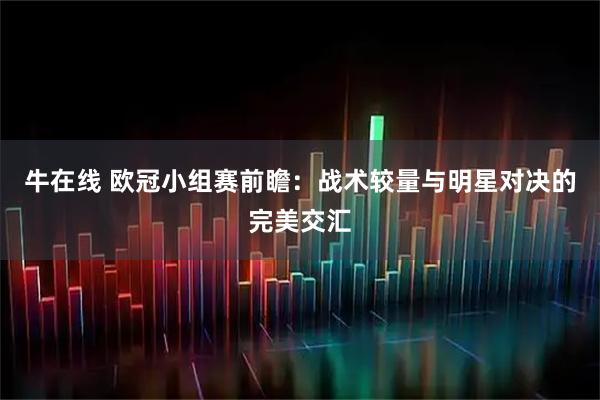 牛在线 欧冠小组赛前瞻：战术较量与明星对决的完美交汇