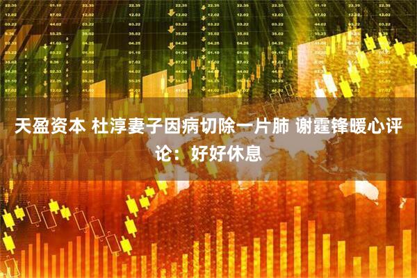 天盈资本 杜淳妻子因病切除一片肺 谢霆锋暖心评论：好好休息