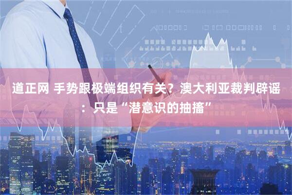 道正网 手势跟极端组织有关？澳大利亚裁判辟谣：只是“潜意识的抽搐”