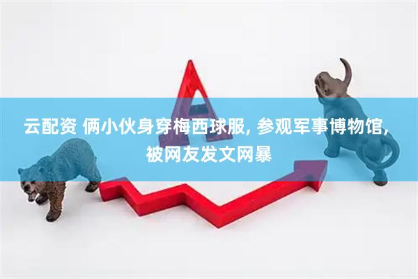 云配资 俩小伙身穿梅西球服, 参观军事博物馆, 被网友发文网暴