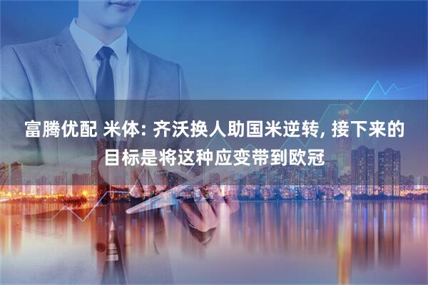 富腾优配 米体: 齐沃换人助国米逆转, 接下来的目标是将这种应变带到欧冠